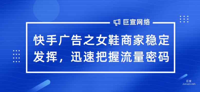 快手广告之女鞋商家稳定发挥，迅速把握流量密码