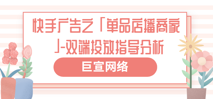 快手广告之「单品店播商家」-双端投放指导分析（2）